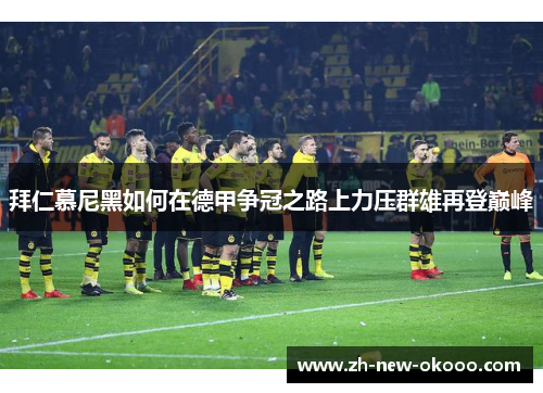 拜仁慕尼黑如何在德甲争冠之路上力压群雄再登巅峰