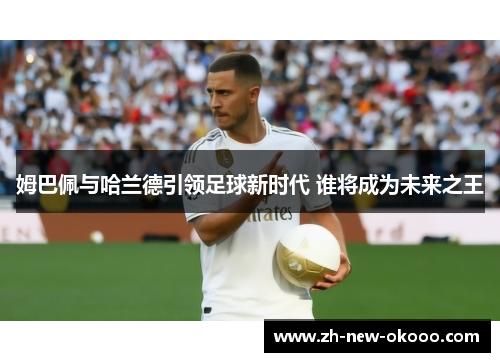 姆巴佩与哈兰德引领足球新时代 谁将成为未来之王 姆巴佩与哈兰德引领足球新时代 谁将成为未来之王