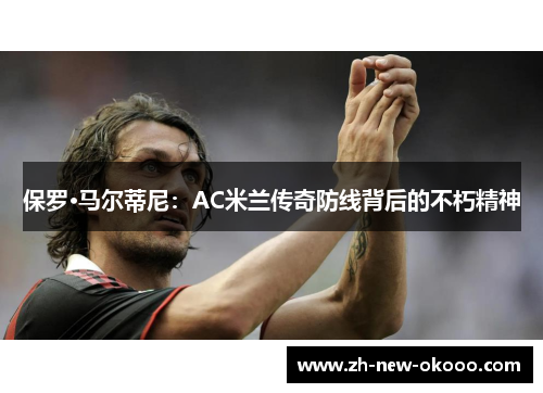 保罗·马尔蒂尼:AC米兰传奇防线背后的不朽精神 保罗·马尔蒂尼:AC米兰传奇防线背后的不朽精神