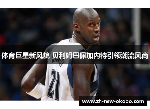 体育巨星新风貌 贝利姆巴佩加内特引领潮流风尚 体育巨星新风貌 贝利姆巴佩加内特引领潮流风尚